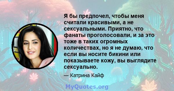 Я бы предпочел, чтобы меня считали красивыми, а не сексуальными. Приятно, что фанаты проголосовали, и за это тоже в таких огромных количествах, но я не думаю, что если вы носите бикини или показываете кожу, вы выглядите 