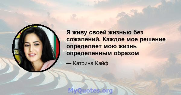 Я живу своей жизнью без сожалений. Каждое мое решение определяет мою жизнь определенным образом