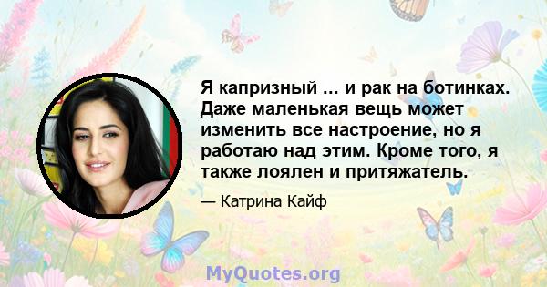 Я капризный ... и рак на ботинках. Даже маленькая вещь может изменить все настроение, но я работаю над этим. Кроме того, я также лоялен и притяжатель.