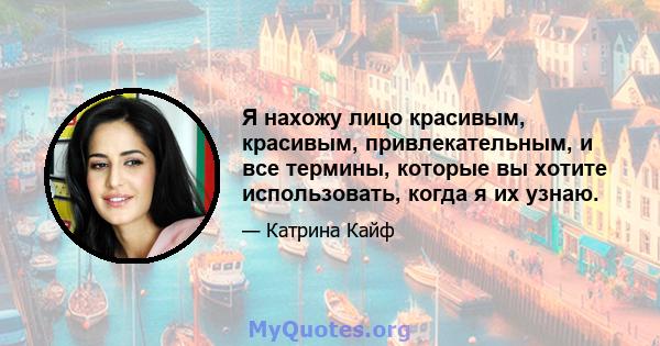 Я нахожу лицо красивым, красивым, привлекательным, и все термины, которые вы хотите использовать, когда я их узнаю.