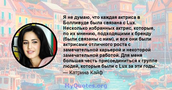 Я не думаю, что каждая актриса в Болливуде была связана с Lux. Несколько избранных актрис, которые, по их мнению, подходящими к бренду (были связаны с ним), и все они были актрисами отличного роста с замечательной