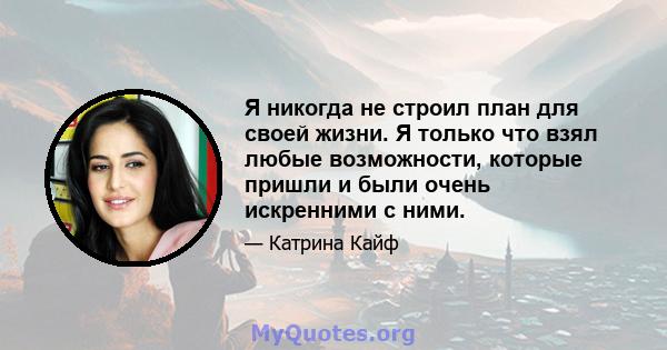 Я никогда не строил план для своей жизни. Я только что взял любые возможности, которые пришли и были очень искренними с ними.