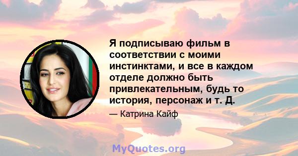 Я подписываю фильм в соответствии с моими инстинктами, и все в каждом отделе должно быть привлекательным, будь то история, персонаж и т. Д.