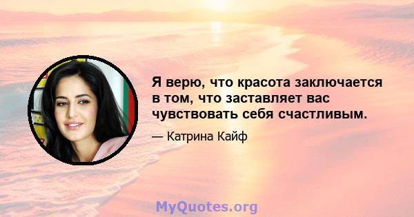 Я верю, что красота заключается в том, что заставляет вас чувствовать себя счастливым.