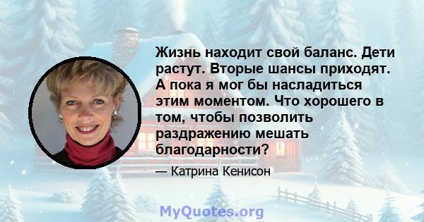 Жизнь находит свой баланс. Дети растут. Вторые шансы приходят. А пока я мог бы насладиться этим моментом. Что хорошего в том, чтобы позволить раздражению мешать благодарности?