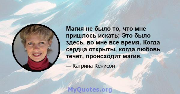 Магия не было то, что мне пришлось искать; Это было здесь, во мне все время. Когда сердца открыты, когда любовь течет, происходит магия.