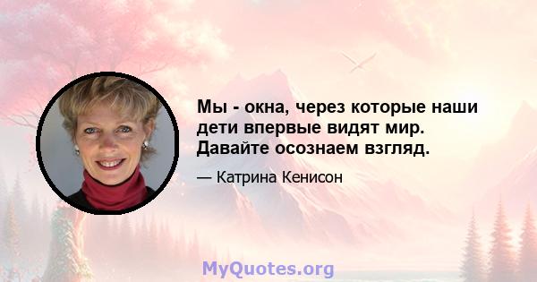 Мы - окна, через которые наши дети впервые видят мир. Давайте осознаем взгляд.