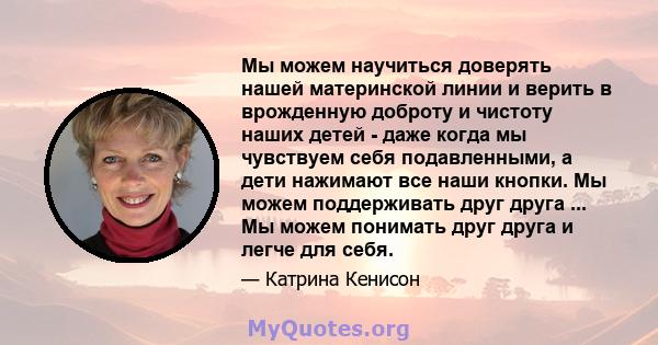 Мы можем научиться доверять нашей материнской линии и верить в врожденную доброту и чистоту наших детей - даже когда мы чувствуем себя подавленными, а дети нажимают все наши кнопки. Мы можем поддерживать друг друга ...