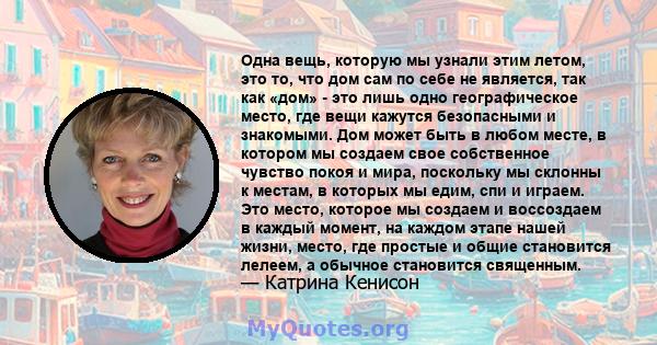 Одна вещь, которую мы узнали этим летом, это то, что дом сам по себе не является, так как «дом» - это лишь одно географическое место, где вещи кажутся безопасными и знакомыми. Дом может быть в любом месте, в котором мы