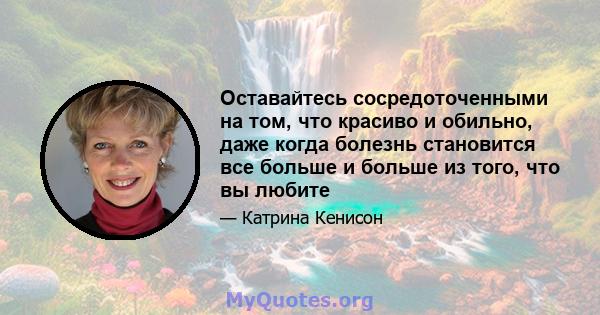 Оставайтесь сосредоточенными на том, что красиво и обильно, даже когда болезнь становится все больше и больше из того, что вы любите