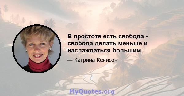 В простоте есть свобода - свобода делать меньше и наслаждаться большим.