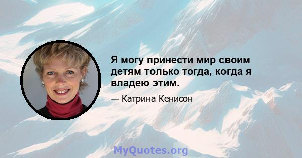 Я могу принести мир своим детям только тогда, когда я владею этим.