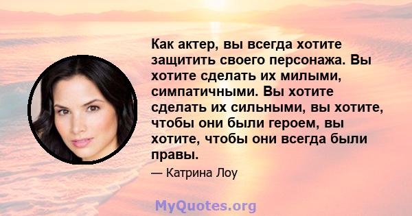 Как актер, вы всегда хотите защитить своего персонажа. Вы хотите сделать их милыми, симпатичными. Вы хотите сделать их сильными, вы хотите, чтобы они были героем, вы хотите, чтобы они всегда были правы.