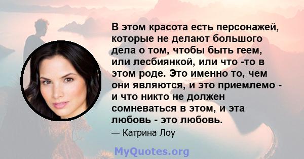 В этом красота есть персонажей, которые не делают большого дела о том, чтобы быть геем, или лесбиянкой, или что -то в этом роде. Это именно то, чем они являются, и это приемлемо - и что никто не должен сомневаться в