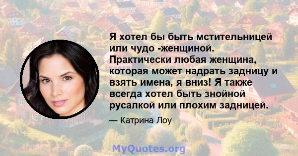 Я хотел бы быть мстительницей или чудо -женщиной. Практически любая женщина, которая может надрать задницу и взять имена, я вниз! Я также всегда хотел быть знойной русалкой или плохим задницей.