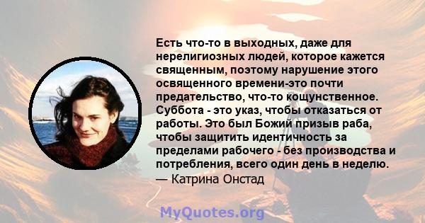 Есть что-то в выходных, даже для нерелигиозных людей, которое кажется священным, поэтому нарушение этого освященного времени-это почти предательство, что-то кощунственное. Суббота - это указ, чтобы отказаться от работы. 