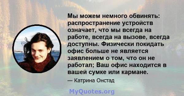 Мы можем немного обвинять: распространение устройств означает, что мы всегда на работе, всегда на вызове, всегда доступны. Физически покидать офис больше не является заявлением о том, что он не работал; Ваш офис