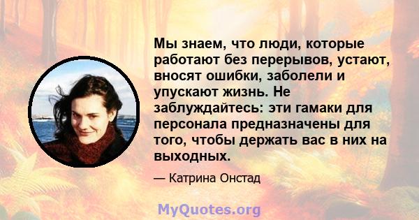 Мы знаем, что люди, которые работают без перерывов, устают, вносят ошибки, заболели и упускают жизнь. Не заблуждайтесь: эти гамаки для персонала предназначены для того, чтобы держать вас в них на выходных.