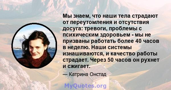 Мы знаем, что наши тела страдают от переутомления и отсутствия досуга: тревоги, проблемы с психическим здоровьем - мы не призваны работать более 40 часов в неделю. Наши системы изнашиваются, и качество работы страдает.