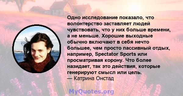 Одно исследование показало, что волонтерство заставляет людей чувствовать, что у них больше времени, а не меньше. Хорошие выходные обычно включают в себя нечто большее, чем просто пассивный отдых, например, Spectator