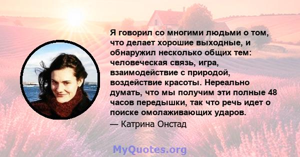 Я говорил со многими людьми о том, что делает хорошие выходные, и обнаружил несколько общих тем: человеческая связь, игра, взаимодействие с природой, воздействие красоты. Нереально думать, что мы получим эти полные 48