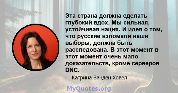 Эта страна должна сделать глубокий вдох. Мы сильная, устойчивая нация. И идея о том, что русские взломали наши выборы, должна быть расследована. В этот момент в этот момент очень мало доказательств, кроме серверов DNC.