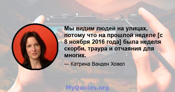 Мы видим людей на улицах, потому что на прошлой неделе [с 8 ноября 2016 года] была неделя скорби, траура и отчаяния для многих.