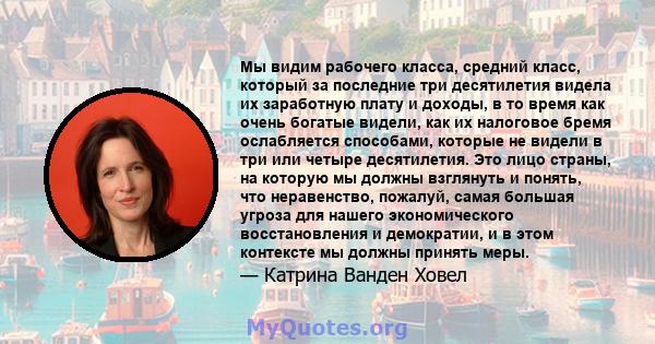 Мы видим рабочего класса, средний класс, который за последние три десятилетия видела их заработную плату и доходы, в то время как очень богатые видели, как их налоговое бремя ослабляется способами, которые не видели в