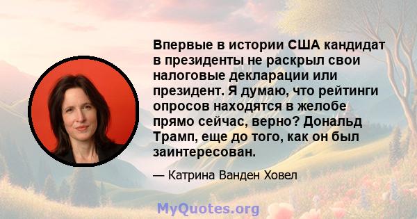 Впервые в истории США кандидат в президенты не раскрыл свои налоговые декларации или президент. Я думаю, что рейтинги опросов находятся в желобе прямо сейчас, верно? Дональд Трамп, еще до того, как он был заинтересован.