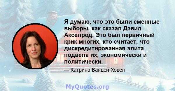 Я думаю, что это были сменные выборы, как сказал Дэвид Акселрод. Это был первичный крик многих, кто считает, что дискредитированная элита подвела их, экономически и политически.