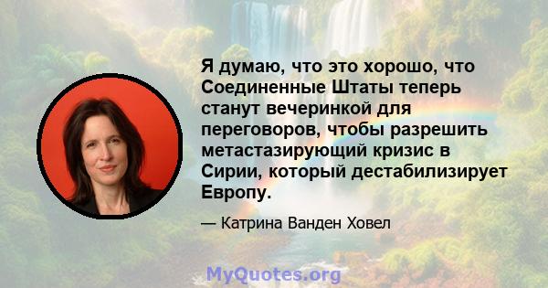 Я думаю, что это хорошо, что Соединенные Штаты теперь станут вечеринкой для переговоров, чтобы разрешить метастазирующий кризис в Сирии, который дестабилизирует Европу.