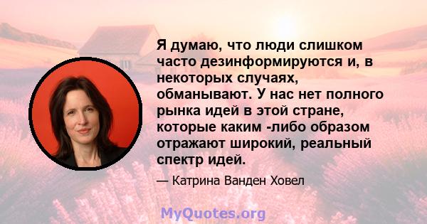 Я думаю, что люди слишком часто дезинформируются и, в некоторых случаях, обманывают. У нас нет полного рынка идей в этой стране, которые каким -либо образом отражают широкий, реальный спектр идей.