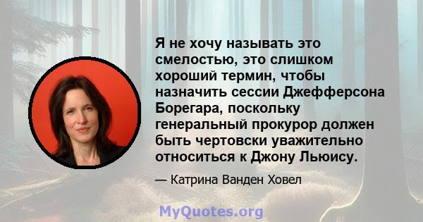 Я не хочу называть это смелостью, это слишком хороший термин, чтобы назначить сессии Джефферсона Борегара, поскольку генеральный прокурор должен быть чертовски уважительно относиться к Джону Льюису.