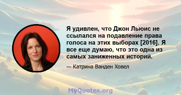 Я удивлен, что Джон Льюис не ссылался на подавление права голоса на этих выборах [2016]. Я все еще думаю, что это одна из самых заниженных историй.