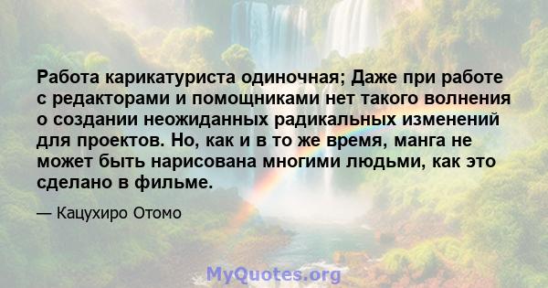 Работа карикатуриста одиночная; Даже при работе с редакторами и помощниками нет такого волнения о создании неожиданных радикальных изменений для проектов. Но, как и в то же время, манга не может быть нарисована многими