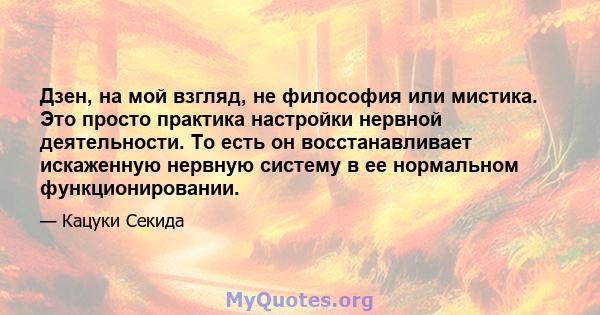 Дзен, на мой взгляд, не философия или мистика. Это просто практика настройки нервной деятельности. То есть он восстанавливает искаженную нервную систему в ее нормальном функционировании.