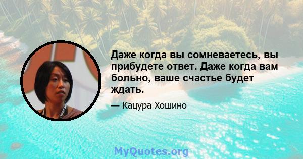 Даже когда вы сомневаетесь, вы прибудете ответ. Даже когда вам больно, ваше счастье будет ждать.