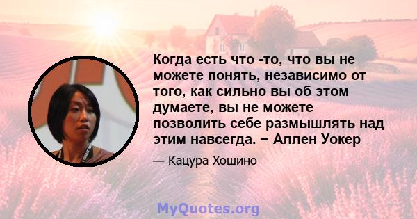 Когда есть что -то, что вы не можете понять, независимо от того, как сильно вы об этом думаете, вы не можете позволить себе размышлять над этим навсегда. ~ Аллен Уокер