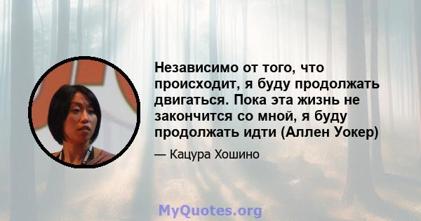 Независимо от того, что происходит, я буду продолжать двигаться. Пока эта жизнь не закончится со мной, я буду продолжать идти (Аллен Уокер)