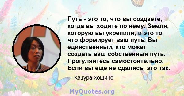 Путь - это то, что вы создаете, когда вы ходите по нему. Земля, которую вы укрепили, и это то, что формирует ваш путь. Вы единственный, кто может создать ваш собственный путь. Прогуляйтесь самостоятельно. Если вы еще не 