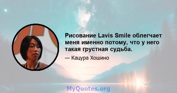 Рисование Lavis Smile облегчает меня именно потому, что у него такая грустная судьба.