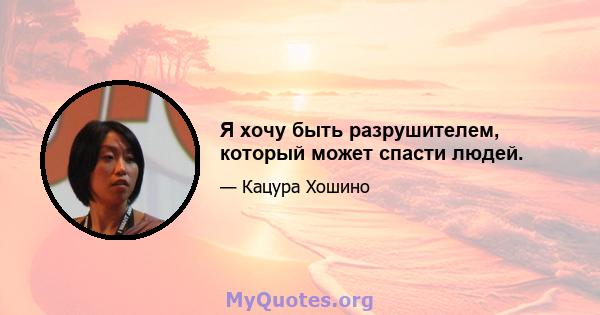 Я хочу быть разрушителем, который может спасти людей.