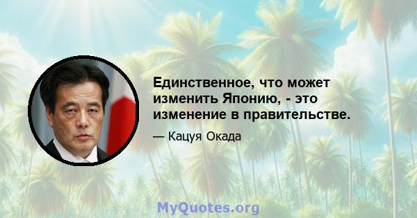 Единственное, что может изменить Японию, - это изменение в правительстве.