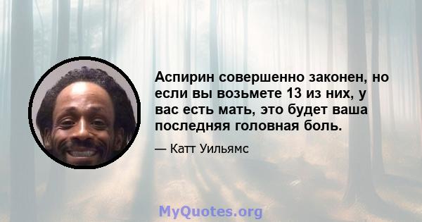 Аспирин совершенно законен, но если вы возьмете 13 из них, у вас есть мать, это будет ваша последняя головная боль.