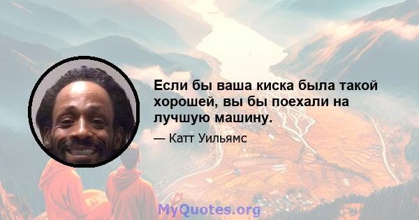 Если бы ваша киска была такой хорошей, вы бы поехали на лучшую машину.