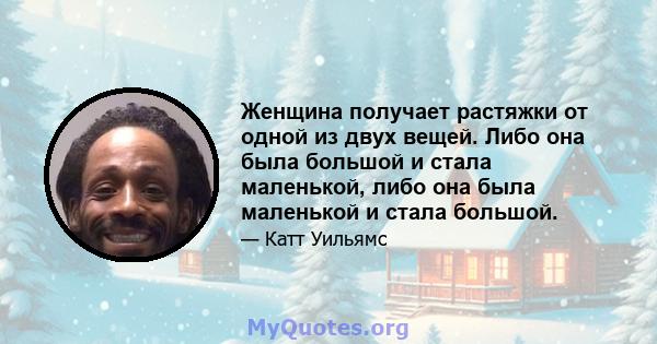 Женщина получает растяжки от одной из двух вещей. Либо она была большой и стала маленькой, либо она была маленькой и стала большой.