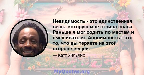 Невидимость - это единственная вещь, которую мне стоила слава. Раньше я мог ходить по местам и смешиваться. Анонимность - это то, что вы теряете на этой стороне вещей.