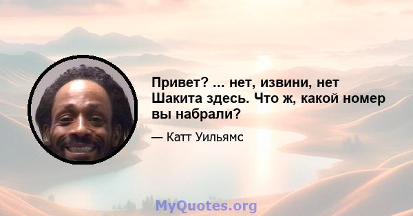 Привет? ... нет, извини, нет Шакита здесь. Что ж, какой номер вы набрали?