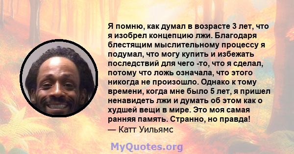 Я помню, как думал в возрасте 3 лет, что я изобрел концепцию лжи. Благодаря блестящим мыслительному процессу я подумал, что могу купить и избежать последствий для чего -то, что я сделал, потому что ложь означала, что