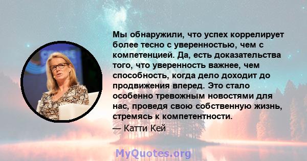 Мы обнаружили, что успех коррелирует более тесно с уверенностью, чем с компетенцией. Да, есть доказательства того, что уверенность важнее, чем способность, когда дело доходит до продвижения вперед. Это стало особенно